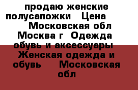 продаю женские полусапожки › Цена ­ 1 000 - Московская обл., Москва г. Одежда, обувь и аксессуары » Женская одежда и обувь   . Московская обл.